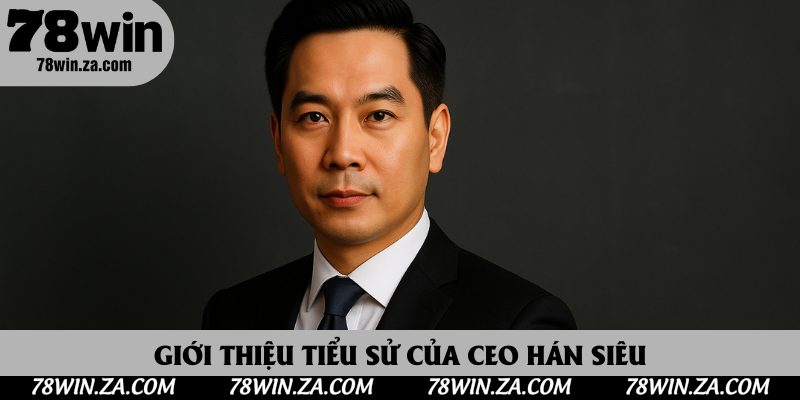 Trương Hán Siêu Và Hành Trình Dẫn Dắt Thương Hiệu 78Win Lên Đỉnh Cao 2 Giới thiệu tiểu sử của CEO Hán Siêu